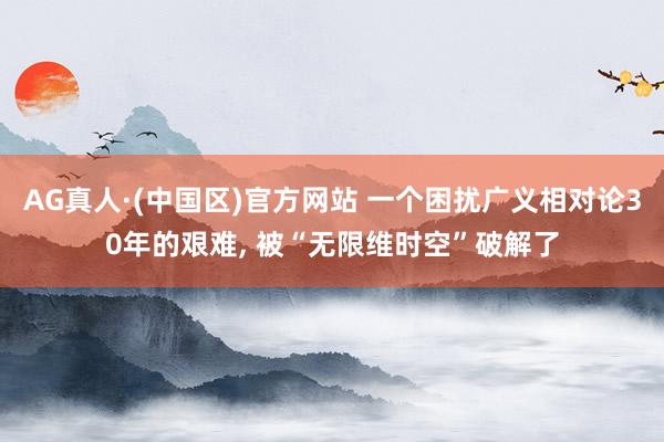 AG真人·(中国区)官方网站 一个困扰广义相对论30年的艰难, 被“无限维时空”破解了
