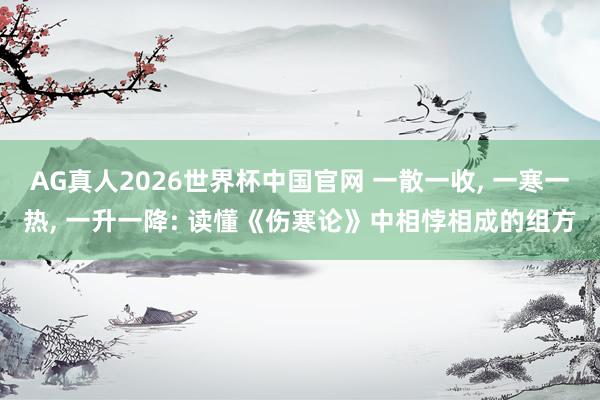 AG真人2026世界杯中国官网 一散一收, 一寒一热, 一升一降: 读懂《伤寒论》中相悖相成的组方