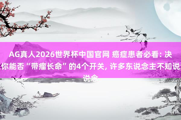 AG真人2026世界杯中国官网 癌症患者必看: 决定你能否“带瘤长命”的4个开关, 许多东说念主不知说念