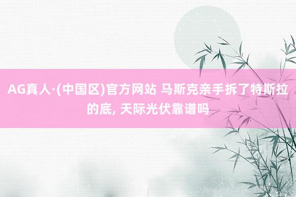 AG真人·(中国区)官方网站 马斯克亲手拆了特斯拉的底, 天际光伏靠谱吗