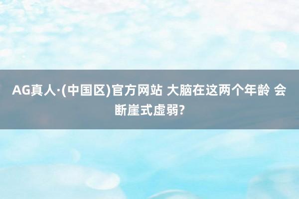 AG真人·(中国区)官方网站 大脑在这两个年龄 会断崖式虚弱?