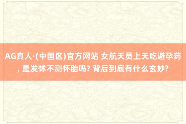AG真人·(中国区)官方网站 女航天员上天吃避孕药, 是发怵不测怀胎吗? 背后到底有什么玄妙?