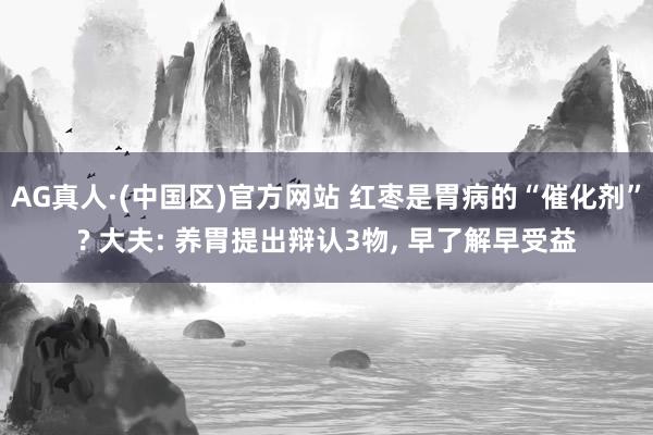 AG真人·(中国区)官方网站 红枣是胃病的“催化剂”? 大夫: 养胃提出辩认3物, 早了解早受益