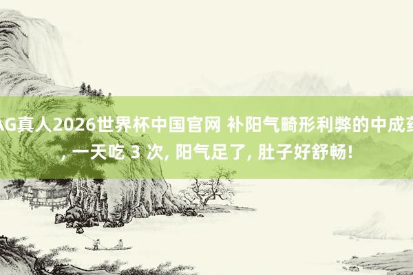 AG真人2026世界杯中国官网 补阳气畸形利弊的中成药, 一天吃 3 次, 阳气足了, 肚子好舒畅!