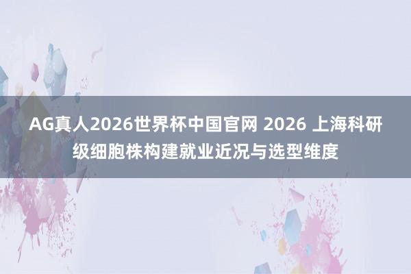 AG真人2026世界杯中国官网 2026 上海科研级细胞株构建就业近况与选型维度