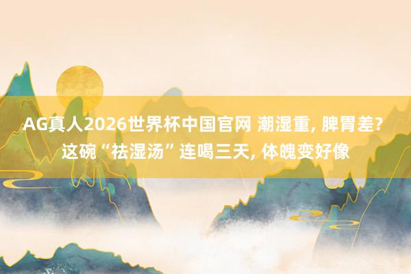 AG真人2026世界杯中国官网 潮湿重, 脾胃差? 这碗“祛湿汤”连喝三天, 体魄变好像