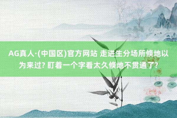 AG真人·(中国区)官方网站 走进生分场所倏地以为来过? 盯着一个字看太久倏地不贯通了?