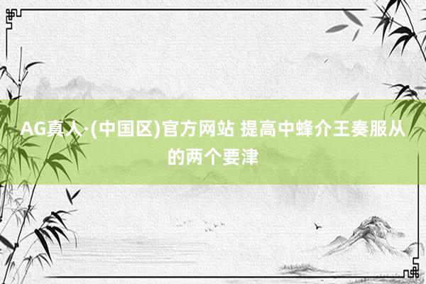 AG真人·(中国区)官方网站 提高中蜂介王奏服从的两个要津
