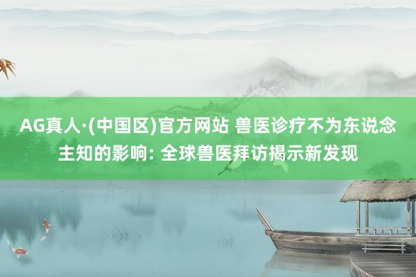 AG真人·(中国区)官方网站 兽医诊疗不为东说念主知的影响: 全球兽医拜访揭示新发现