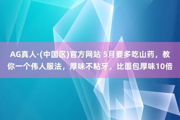 AG真人·(中国区)官方网站 5月要多吃山药,教你一个伟人服法,厚味不粘牙,比面包厚味10倍