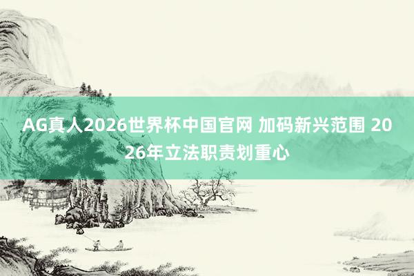 AG真人2026世界杯中国官网 加码新兴范围 2026年立法职责划重心