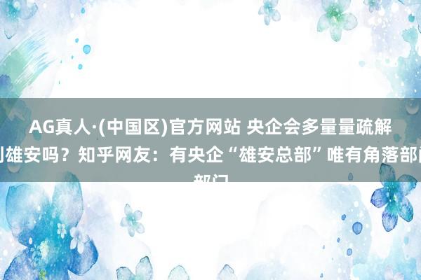 AG真人·(中国区)官方网站 央企会多量量疏解到雄安吗?知乎网友:有央企“雄安总部”唯有角落部门