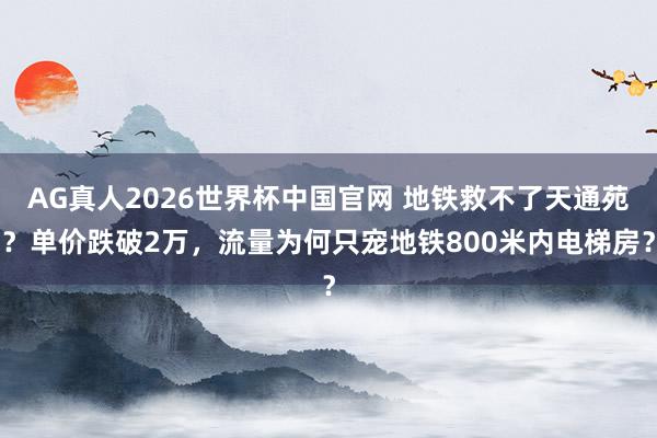 AG真人2026世界杯中国官网 地铁救不了天通苑?单价跌破2万,流量为何只宠地铁800米内电梯房?