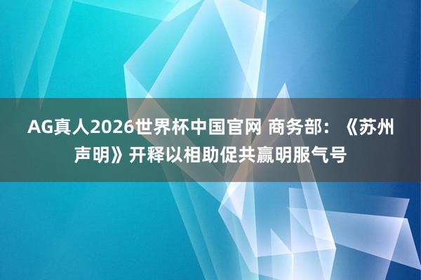 AG真人2026世界杯中国官网 商务部:《苏州声明》开释以相助促共赢明服气号