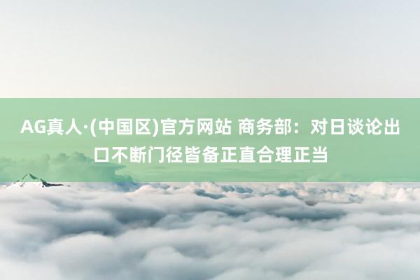 AG真人·(中国区)官方网站 商务部:对日谈论出口不断门径皆备正直合理正当