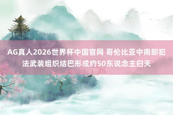 AG真人2026世界杯中国官网 哥伦比亚中南部犯法武装组织结巴形成约50东说念主归天