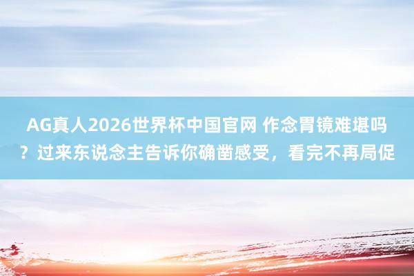 AG真人2026世界杯中国官网 作念胃镜难堪吗?过来东说念主告诉你确凿感受,看完不再局促