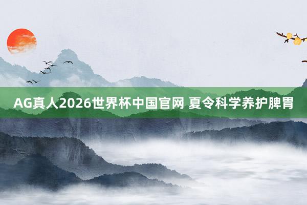 AG真人2026世界杯中国官网 夏令科学养护脾胃