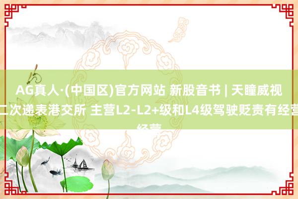AG真人·(中国区)官方网站 新股音书 | 天瞳威视二次递表港交所 主营L2-L2+级和L4级驾驶贬责有经营