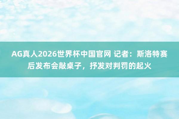 AG真人2026世界杯中国官网 记者:斯洛特赛后发布会敲桌子,抒发对判罚的起火