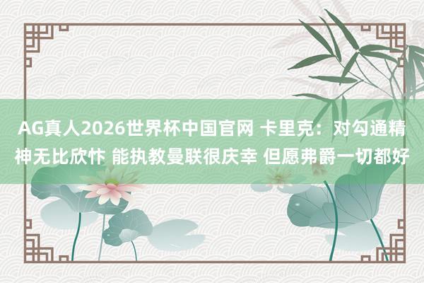 AG真人2026世界杯中国官网 卡里克:对勾通精神无比欣忭 能执教曼联很庆幸 但愿弗爵一切都好