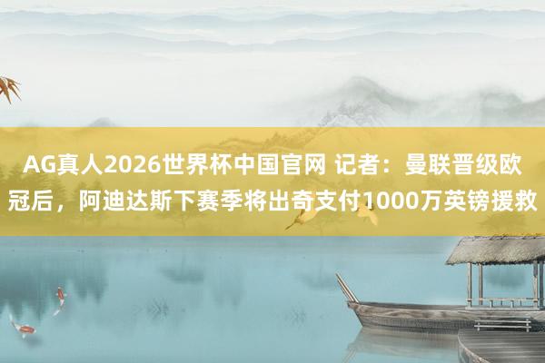 AG真人2026世界杯中国官网 记者:曼联晋级欧冠后,阿迪达斯下赛季将出奇支付1000万英镑援救