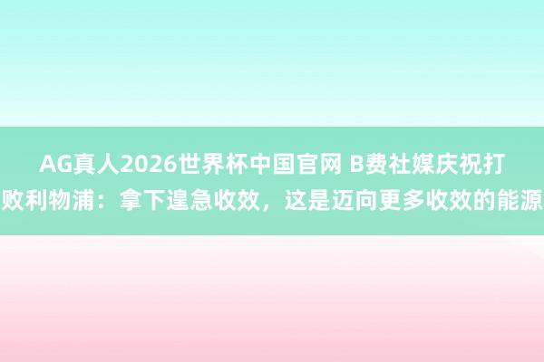 AG真人2026世界杯中国官网 B费社媒庆祝打败利物浦:拿下遑急收效,这是迈向更多收效的能源