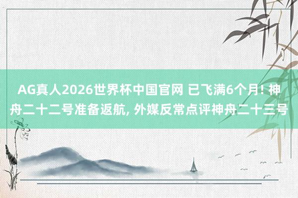 AG真人2026世界杯中国官网 已飞满6个月! 神舟二十二号准备返航, 外媒反常点评神舟二十三号