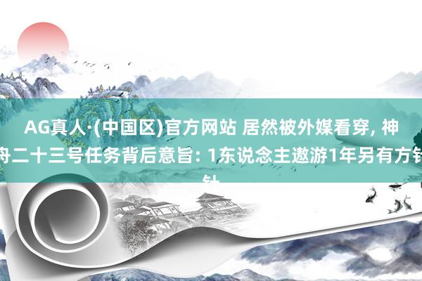 AG真人·(中国区)官方网站 居然被外媒看穿, 神舟二十三号任务背后意旨: 1东说念主遨游1年另有方针