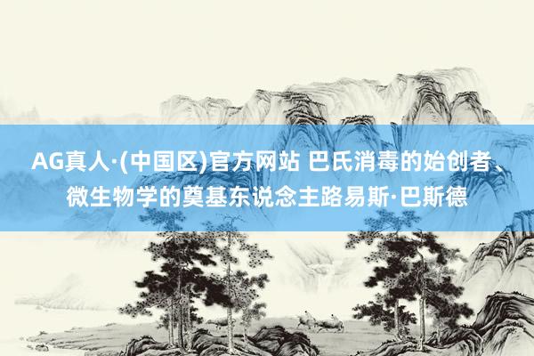 AG真人·(中国区)官方网站 巴氏消毒的始创者、微生物学的奠基东说念主路易斯·巴斯德