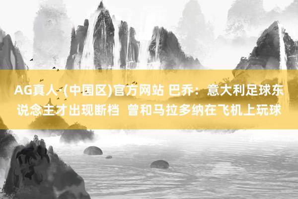AG真人·(中国区)官方网站 巴乔:意大利足球东说念主才出现断档 曾和马拉多纳在飞机上玩球