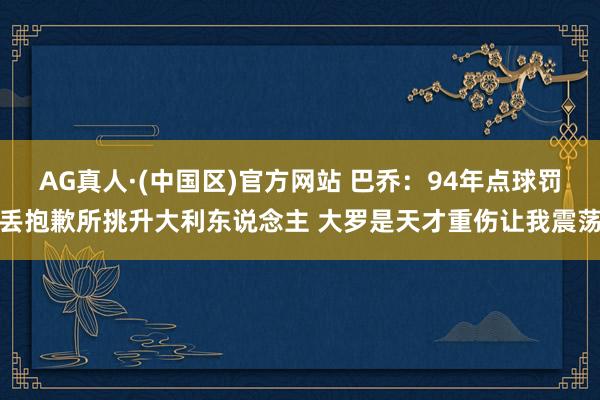 AG真人·(中国区)官方网站 巴乔:94年点球罚丢抱歉所挑升大利东说念主 大罗是天才重伤让我震荡