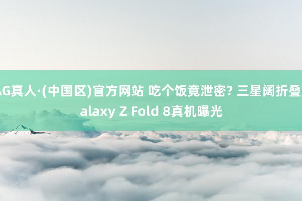 AG真人·(中国区)官方网站 吃个饭竟泄密? 三星阔折叠Galaxy Z Fold 8真机曝光