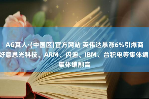 AG真人·(中国区)官方网站 英伟达暴涨6%引爆商场! 好意思光科技、ARM、闪迪、IBM、台积电等集体编削高