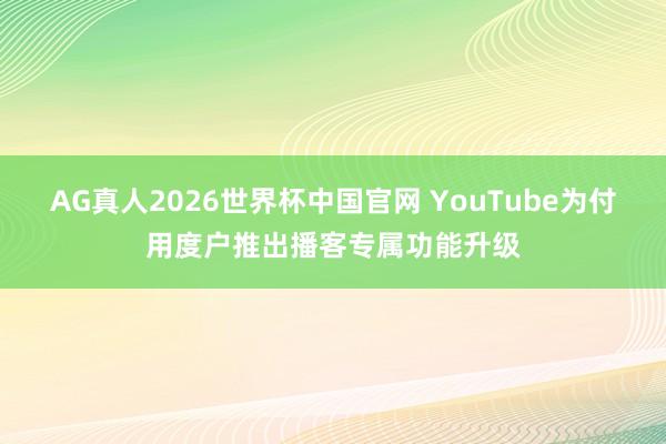 AG真人2026世界杯中国官网 YouTube为付用度户推出播客专属功能升级