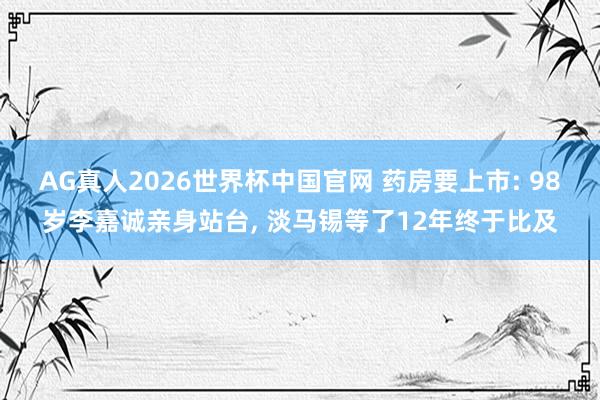 AG真人2026世界杯中国官网 药房要上市: 98岁李嘉诚亲身站台, 淡马锡等了12年终于比及