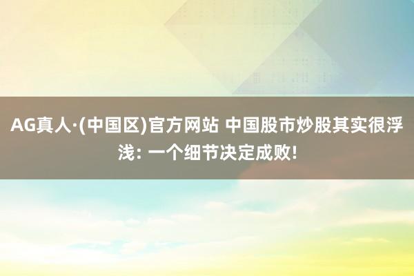AG真人·(中国区)官方网站 中国股市炒股其实很浮浅: 一个细节决定成败!