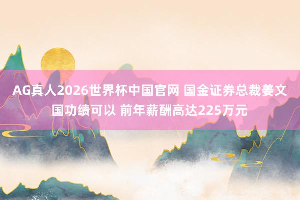 AG真人2026世界杯中国官网 国金证券总裁姜文国功绩可以 前年薪酬高达225万元