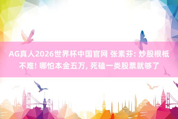 AG真人2026世界杯中国官网 张素芬: 炒股根柢不难! 哪怕本金五万, 死磕一类股票就够了