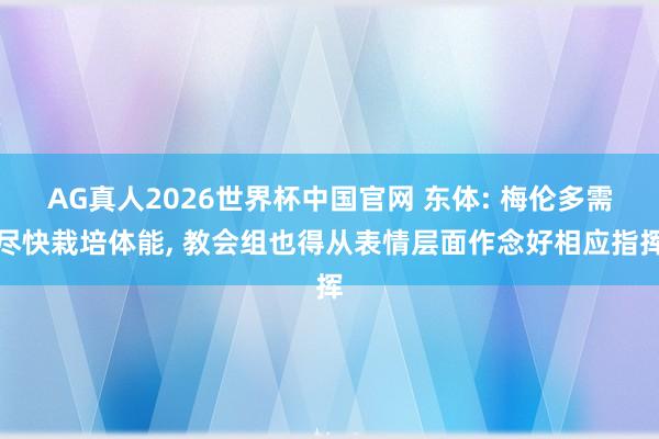 AG真人2026世界杯中国官网 东体: 梅伦多需尽快栽培体能, 教会组也得从表情层面作念好相应指挥