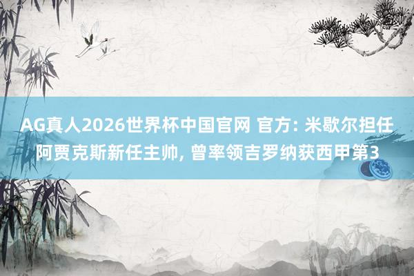AG真人2026世界杯中国官网 官方: 米歇尔担任阿贾克斯新任主帅, 曾率领吉罗纳获西甲第3