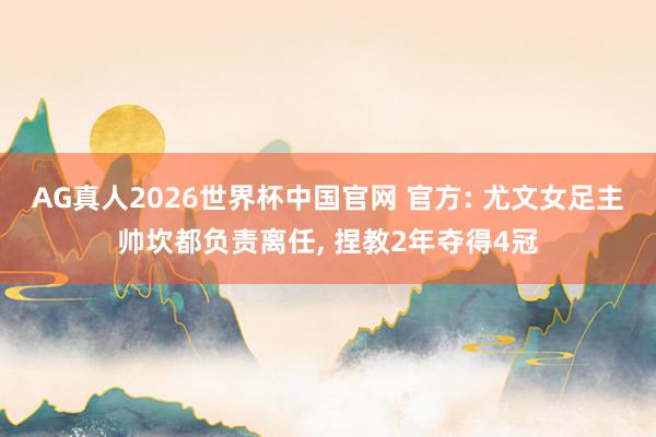 AG真人2026世界杯中国官网 官方: 尤文女足主帅坎都负责离任, 捏教2年夺得4冠