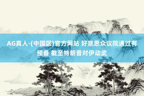 AG真人·(中国区)官方网站 好意思众议院通过有预备 截至特朗普对伊动武