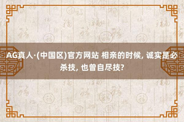 AG真人·(中国区)官方网站 相亲的时候， 诚实是必杀技， 也曾自尽技?