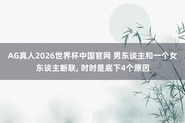 AG真人2026世界杯中国官网 男东谈主和一个女东谈主断联, 时时是底下4个原因