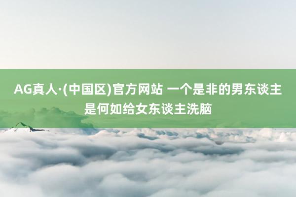 AG真人·(中国区)官方网站 一个是非的男东谈主是何如给女东谈主洗脑