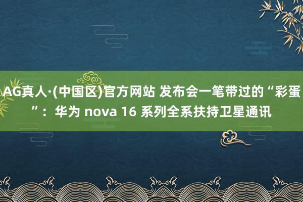 AG真人·(中国区)官方网站 发布会一笔带过的“彩蛋”:华为 nova 16 系列全系扶持卫星通讯