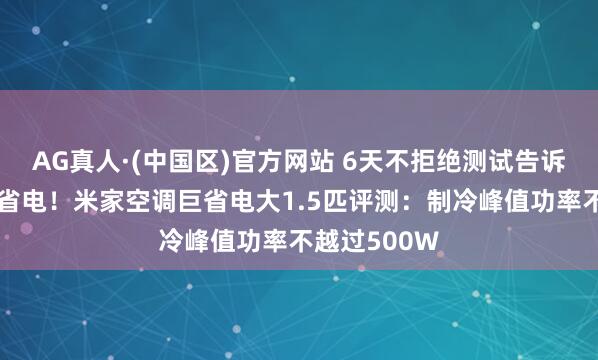 AG真人·(中国区)官方网站 6天不拒绝测试告诉你到底有多省电!米家空调巨省电大1.5匹评测:制冷峰值功率不越过500W