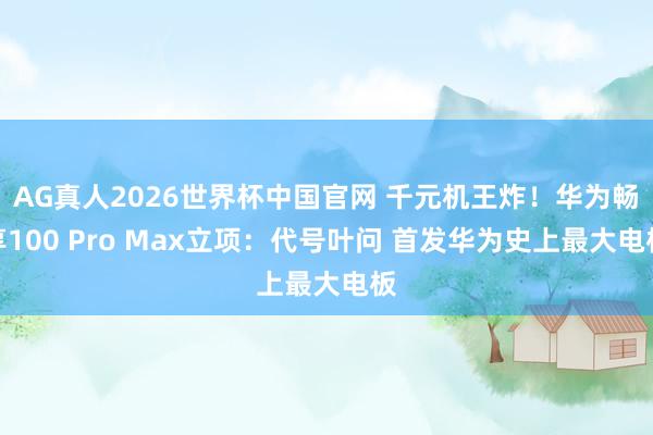 AG真人2026世界杯中国官网 千元机王炸!华为畅享100 Pro Max立项:代号叶问 首发华为史上最大电板