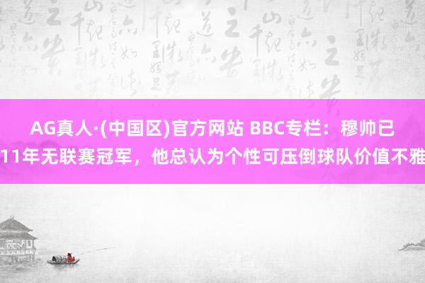 AG真人·(中国区)官方网站 BBC专栏:穆帅已11年无联赛冠军,他总认为个性可压倒球队价值不雅
